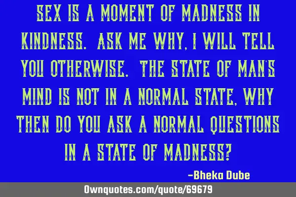 Sex is a moment of madness in kindness. Ask me why, I will tell you otherwise. The state of man