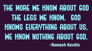 The more we know about God the less we know. God knows everything about us , we know nothing about G