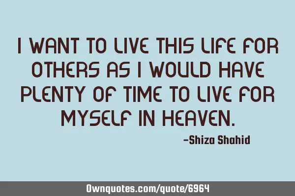 I want to live this life for others as I would have plenty of time to live for myself in