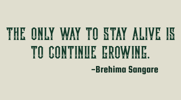 The only way to stay alive is to continue growing.
