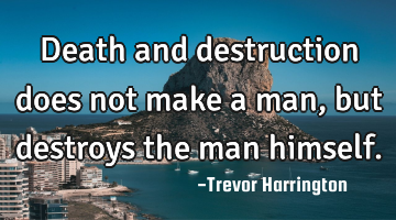 Death and destruction does not make a man, but destroys the man himself.