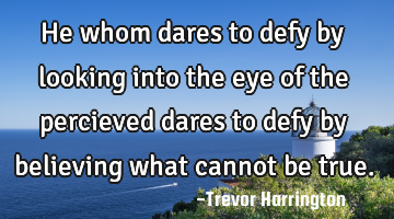 He whom dares to defy by looking into the eye of the percieved dares to defy by believing what