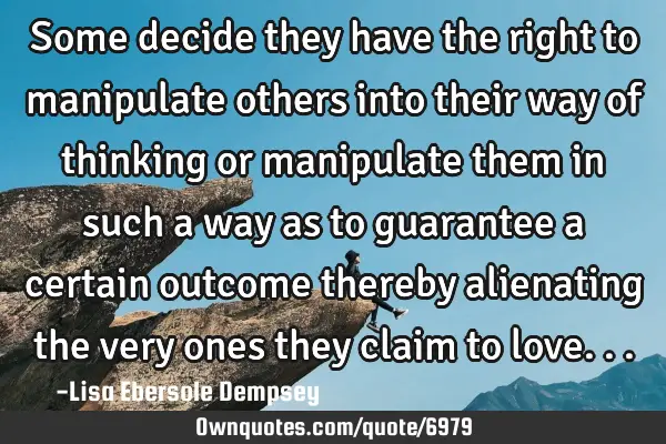 Some decide they have the right to manipulate others into their way of thinking or manipulate them