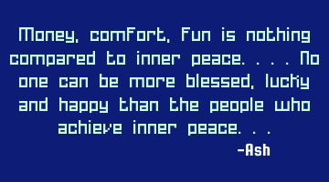 Money,comfort,fun is nothing compared to inner peace....no one can be more blessed,lucky and happy