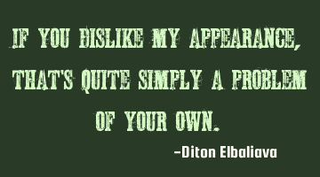 If you dislike my appearance, that