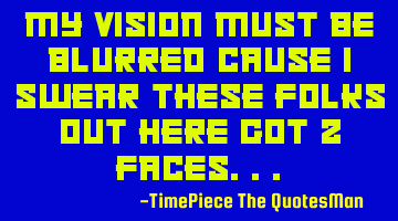 My vision must be blurred cause I swear these folks out here got 2 faces...