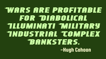 Wars are profitable for Diabolical Illuminati Military Industrial Complex Banksters.