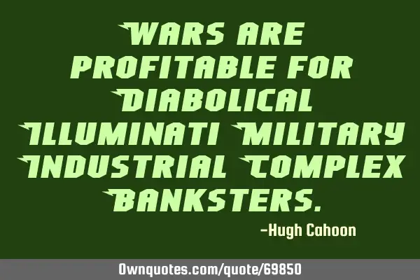 Wars are profitable for Diabolical Illuminati Military Industrial Complex B