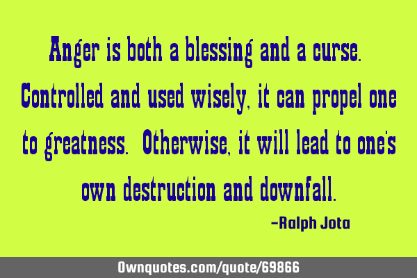 Anger is both a blessing and a curse. Controlled and used wisely, it can propel one to greatness. O
