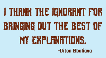 I thank the ignorant for bringing out the best of my explanations.