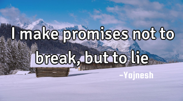 I make promises not to break, but to lie