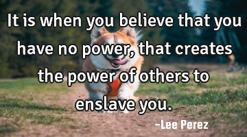 It is when you believe that you have no power, that creates the power of others to enslave you.