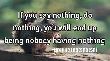 If you say nothing, do nothing, you will end up being nobody having nothing