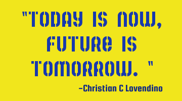 "Today is now,future is tomorrow."