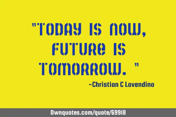 "Today is now,future is tomorrow."