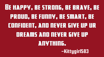 Be happy,be strong, be brave,be proud,be funny,be smart,be confident, and never give up ur dreams