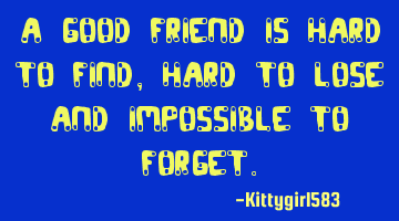 A good friend is hard to find, hard to lose and impossible to forget.