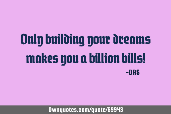 Only building your dreams makes you a billion bills!