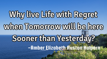 Why live Life with Regret when Tomorrow will be here Sooner than Yesterday?