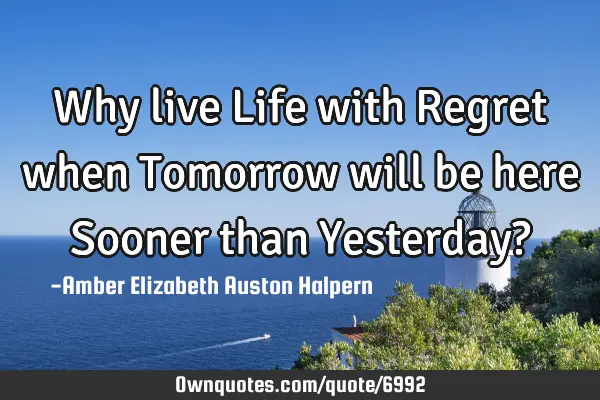Why live Life with Regret when Tomorrow will be here Sooner than Yesterday?