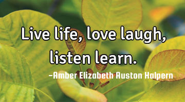 Live life, love laugh, listen learn.