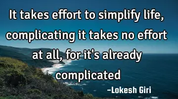 It takes effort to simplify life, complicating it takes no effort at all, for it