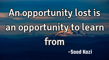 An opportunity lost is an opportunity to learn