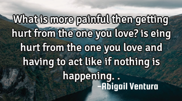 What is more painful then getting hurt from the one you love? is eing hurt from the one you love