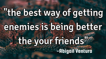"the best way of getting enemies is being better the your friends"