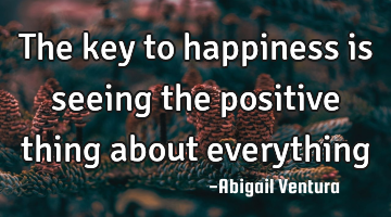 The key to happiness is seeing the positive thing about everything