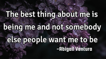The best thing about me is being me and not somebody else people want me to be
