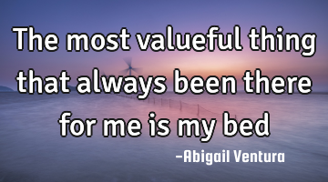 The most valueful thing that always been there for me is my bed