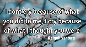 I dont cry because of what you did to me, i cry because of what i thought you were