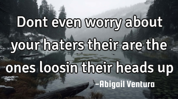 Dont even worry about your haters their are the ones loosin their heads up