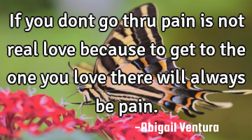 If you dont go thru pain is not real love because to get to the one you love there will always be
