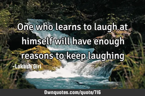One who learns to laugh at himself will have enough reasons to keep