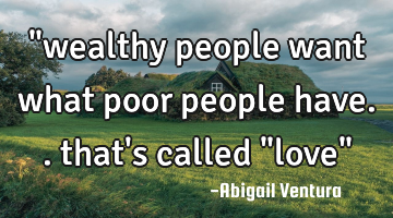 "wealthy people want what poor people have.. that