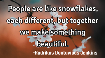 People are like snowflakes, each different, but together we make something beautiful.
