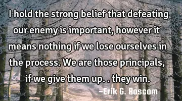 I hold the strong belief that defeating our enemy is important, however it means nothing if we lose