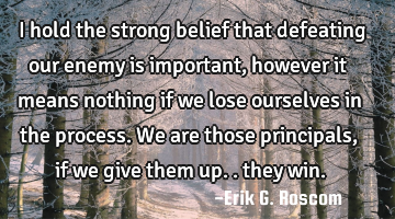 I hold the strong belief that defeating our enemy is important, however it means nothing if we lose