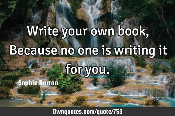 Write your own book, Because no one is writing it for