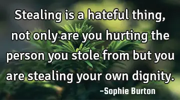 Stealing is a hateful thing, not only are you hurting the person you stole from but you are