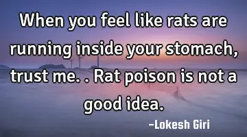 When you feel like rats are running inside your stomach, trust me.. Rat poison is not a good