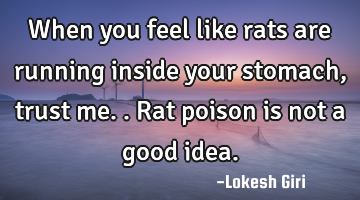 When you feel like rats are running inside your stomach, trust me.. Rat poison is not a good idea.