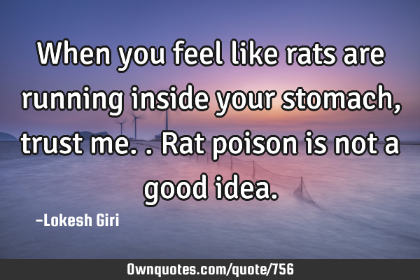 When you feel like rats are running inside your stomach, trust me.. Rat poison is not a good