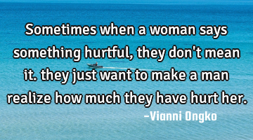 sometimes when a woman says something hurtful, they don