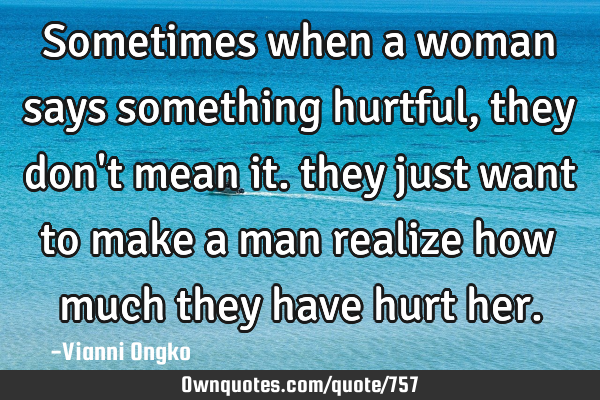 Sometimes when a woman says something hurtful, they don