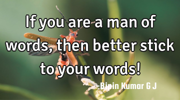 If you are a man of words, then better stick to your words!