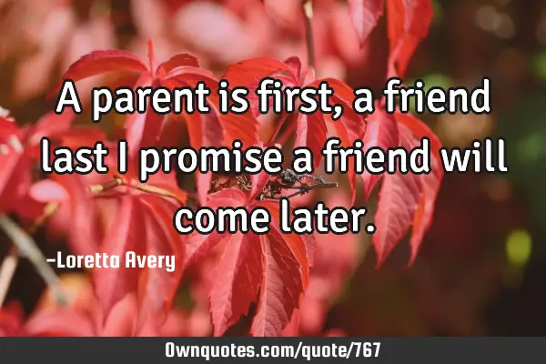 A parent is first, a friend last I promise a friend will come
