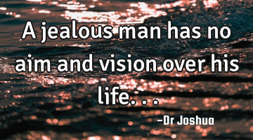 A jealous man has no aim and vision over his life...